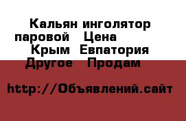 Кальян инголятор паровой › Цена ­ 2 000 - Крым, Евпатория Другое » Продам   